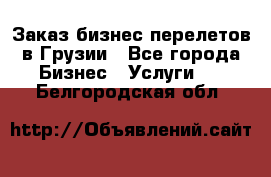 Заказ бизнес перелетов в Грузии - Все города Бизнес » Услуги   . Белгородская обл.